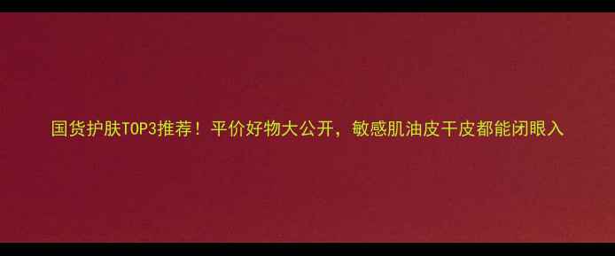 图片 国货护肤TOP3推荐！平价好物大公开，敏感肌油皮干皮都能闭眼入