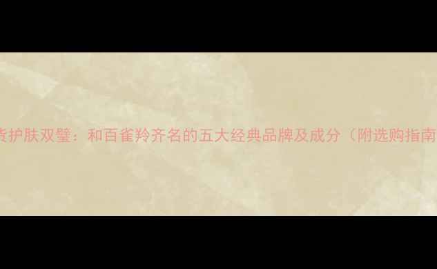 图片 国货护肤双璧：和百雀羚齐名的五大经典品牌及成分（附选购指南）2