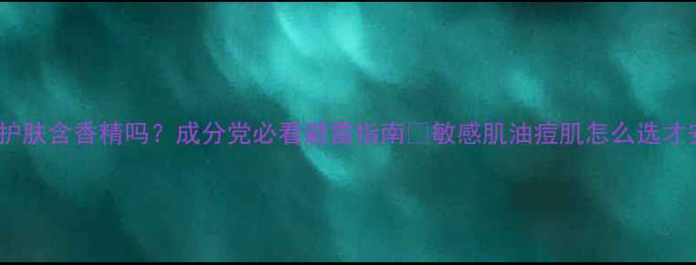 图片 国货护肤含香精吗？成分党必看避雷指南🌿敏感肌油痘肌怎么选才安心1