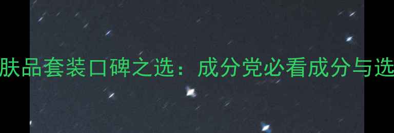 图片 国货护肤品套装口碑之选：成分党必看成分与选购指南