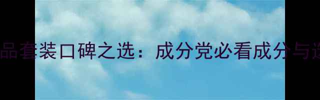图片 国货护肤品套装口碑之选：成分党必看成分与选购指南1