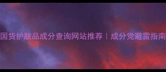 图片 国货护肤品成分查询网站推荐｜成分党避雷指南