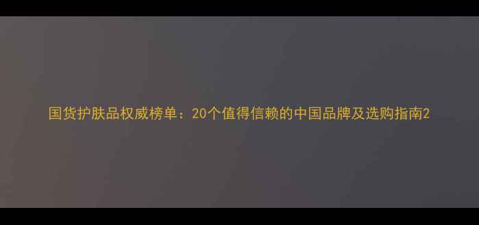 图片 国货护肤品权威榜单：20个值得信赖的中国品牌及选购指南2