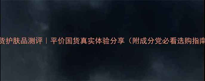 图片 国货护肤品测评｜平价国货真实体验分享（附成分党必看选购指南）