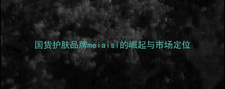 图片 国货护肤品牌meiaisi的崛起与市场定位