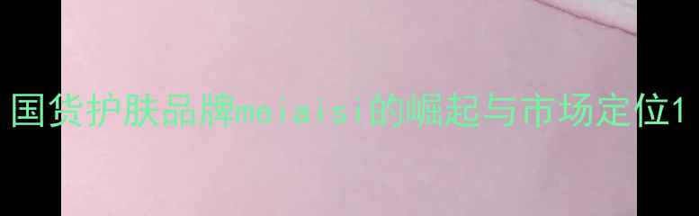 图片 国货护肤品牌meiaisi的崛起与市场定位1