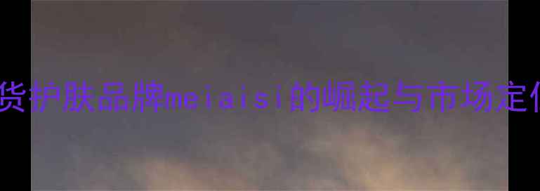 图片 国货护肤品牌meiaisi的崛起与市场定位2