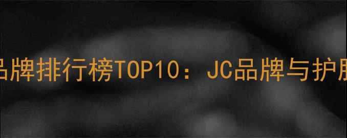 图片 国货护肤品牌排行榜TOP10：JC品牌与护肤趋势解读