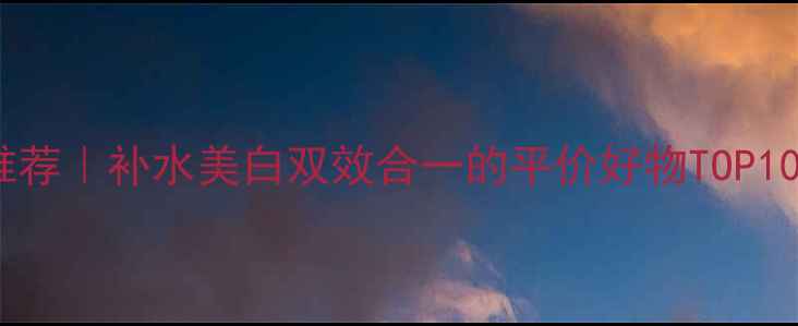 图片 国货护肤品牌推荐｜补水美白双效合一的平价好物TOP10（最新榜单）2