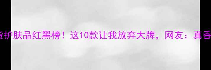 图片 国货护肤品红黑榜！这10款让我放弃大牌，网友：真香了1