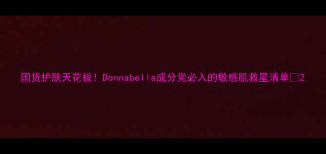 图片 国货护肤天花板！Donnabella成分党必入的敏感肌救星清单✨2