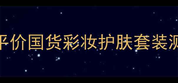 图片 国货护肤新势力！10款平价国货彩妆护肤套装测评懒人必看成分党清单