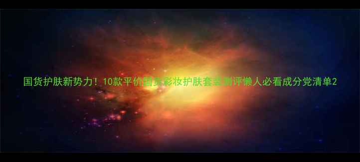 图片 国货护肤新势力！10款平价国货彩妆护肤套装测评懒人必看成分党清单2