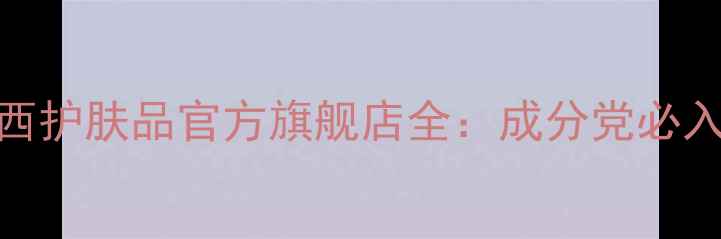 图片 国货护肤新标杆羽西护肤品官方旗舰店全：成分党必入的敏感肌友好系列