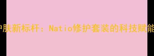 图片 国货护肤新标杆：Natio修护套装的科技赋能之路1