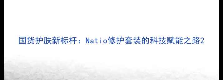 图片 国货护肤新标杆：Natio修护套装的科技赋能之路2