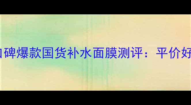 图片 国货护肤新趋势10款口碑爆款国货补水面膜测评：平价好物如何打造水光肌？1