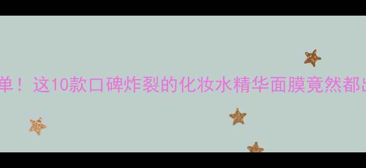 图片 国货护肤界黑马榜单！这10款口碑炸裂的化妆水精华面膜竟然都出自这些国货品牌2