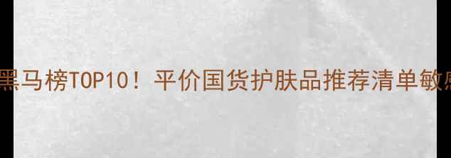 图片 国货护肤黑马榜TOP10！平价国货护肤品推荐清单敏感肌必看1