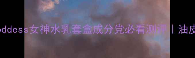 图片 国货护肤黑马！Goddess女神水乳套盒成分党必看测评｜油皮混油皮亲测有效2