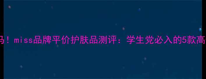 图片 国货护肤黑马！miss品牌平价护肤品测评：学生党必入的5款高性价比单品1