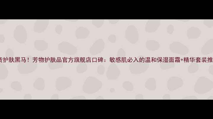 图片 国货护肤黑马！芳物护肤品官方旗舰店口碑：敏感肌必入的温和保湿面霜+精华套装推荐2