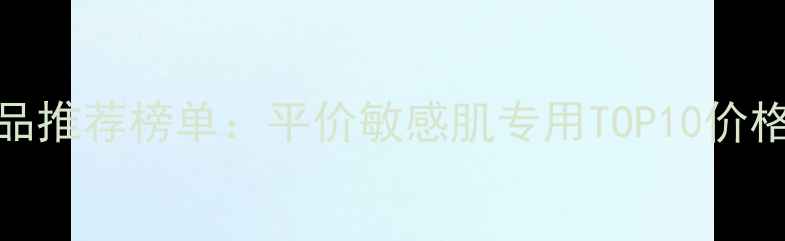 图片 国货爱心护肤品推荐榜单：平价敏感肌专用TOP10价格表及选购攻略