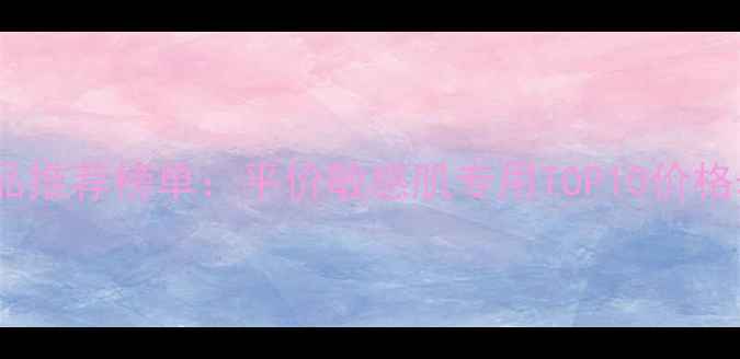 图片 国货爱心护肤品推荐榜单：平价敏感肌专用TOP10价格表及选购攻略1