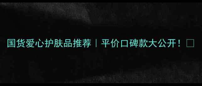 图片 国货爱心护肤品推荐｜平价口碑款大公开！✨