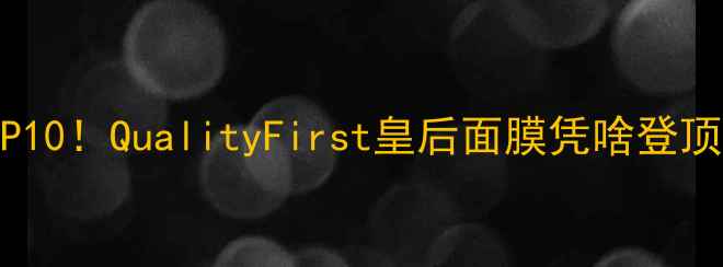 图片 国货面膜推荐TOP10！QualityFirst皇后面膜凭啥登顶？三大核心优势