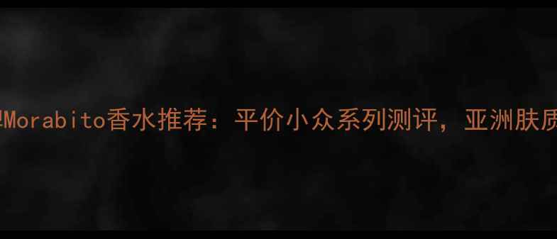 图片 国货香氛品牌Morabito香水推荐：平价小众系列测评，亚洲肤质友好型香调2