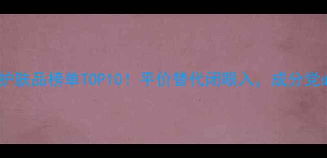 图片 国货高端护肤品榜单TOP10！平价替代闭眼入，成分党必看攻略1