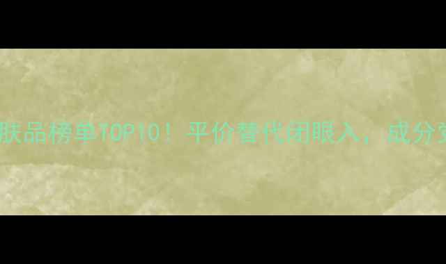 图片 国货高端护肤品榜单TOP10！平价替代闭眼入，成分党必看攻略2