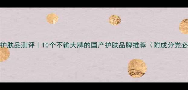 图片 国货高端护肤品测评｜10个不输大牌的国产护肤品牌推荐（附成分党必入清单）