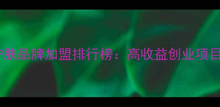 图片 国际护肤品牌加盟排行榜：高收益创业项目TOP10