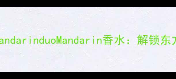 图片 国风东方美学之MandarinduoMandarin香水：解锁东方香氛的十二时辰