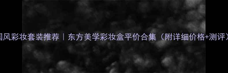 图片 国风彩妆套装推荐｜东方美学彩妆盒平价合集（附详细价格+测评）