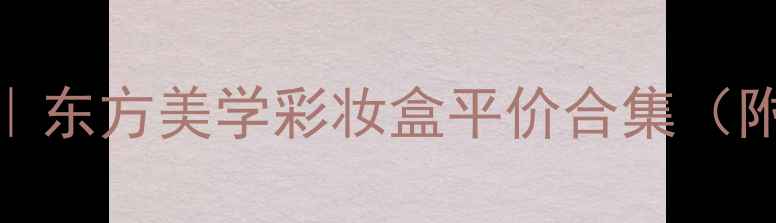 图片 国风彩妆套装推荐｜东方美学彩妆盒平价合集（附详细价格+测评）1