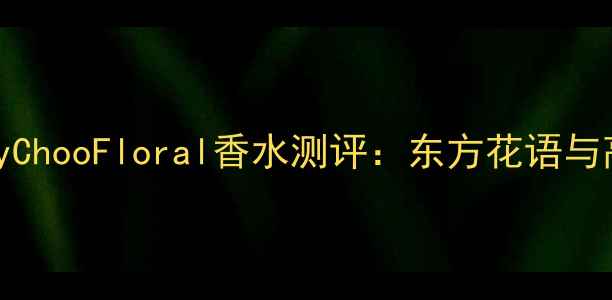 图片 国风香氛新风尚JimmyChooFloral香水测评：东方花语与高级定制的完美邂逅1