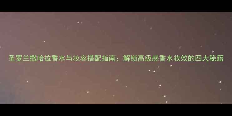 图片 圣罗兰撒哈拉香水与妆容搭配指南：解锁高级感香水妆效的四大秘籍