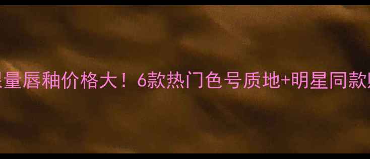 图片 圣罗兰限量唇釉价格大！6款热门色号质地+明星同款购买指南