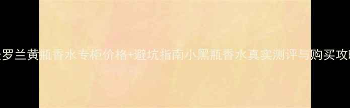 图片 圣罗兰黄瓶香水专柜价格+避坑指南小黑瓶香水真实测评与购买攻略