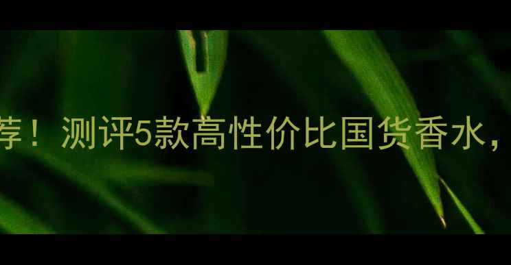 图片 圣罗兰黑鸭片香水平替推荐！测评5款高性价比国货香水，附价格表+使用场景指南2