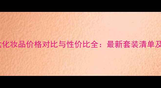 图片 圣露雅套盒化妆品价格对比与性价比全：最新套装清单及购买指南1