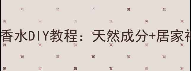 图片 在家就能做！零失败花瓣香水DIY教程：天然成分+居家神器，解锁专属香气秘籍1