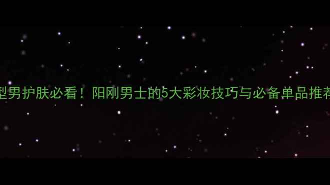 图片 型男护肤必看！阳刚男士的5大彩妆技巧与必备单品推荐