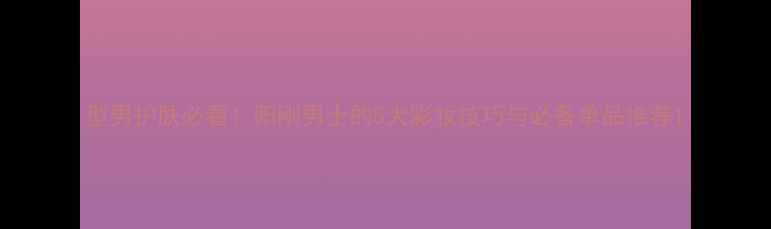 图片 型男护肤必看！阳刚男士的5大彩妆技巧与必备单品推荐1