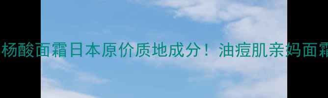 图片 城野先生水杨酸面霜日本原价质地成分！油痘肌亲妈面霜真实测评1