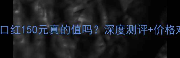 图片 墨恋口红150元真的值吗？深度测评+价格对比1