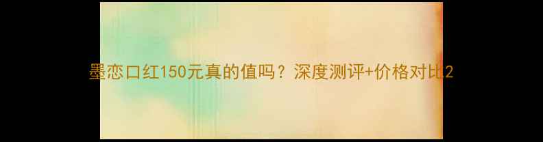 图片 墨恋口红150元真的值吗？深度测评+价格对比2